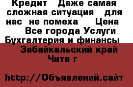 Кредит . Даже самая сложная ситуация - для нас  не помеха . › Цена ­ 90 - Все города Услуги » Бухгалтерия и финансы   . Забайкальский край,Чита г.